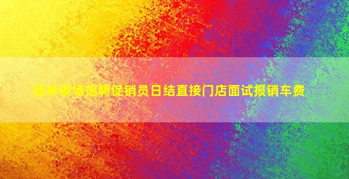 桂林夜场招聘促销员日结直接门店面试报销车费